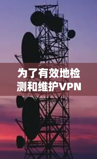 为了有效地检测和维护VPN系统的安全,可以采用以下步骤进行VPN节点的检测和管理 为了有效地检测和维护VPN系统的安全,可以采用以下步骤进行VPN节点的检测和管理