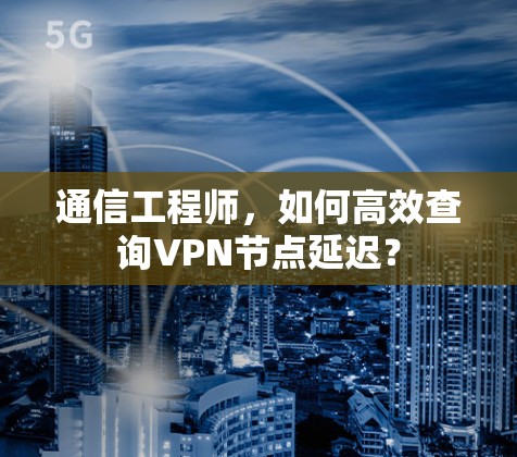 通信工程师,如何高效查询VPN节点延迟? 通信工程师,如何高效查询VPN节点延迟?