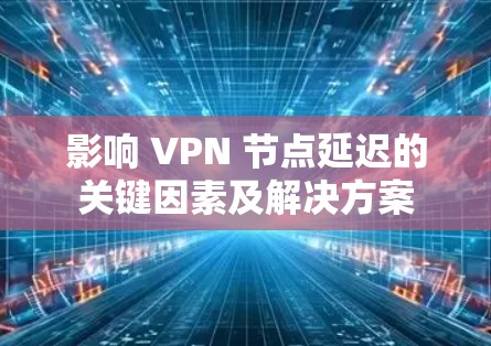 影响 VPN 节点延迟的关键因素及解决方案 影响 VPN 节点延迟的关键因素及解决方案