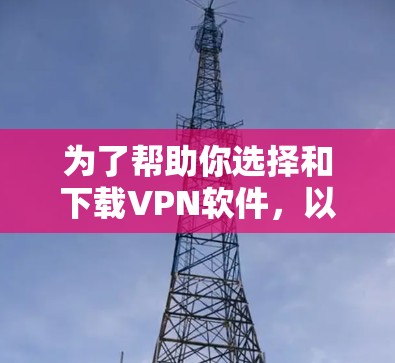 为了帮助你选择和下载VPN软件,以下是分步骤的指南 为了帮助你选择和下载VPN软件,以下是分步骤的指南