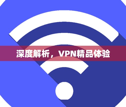 深度解析,VPN精品体验 深度解析,VPN精品体验
