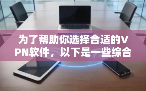 为了帮助你选择合适的VPN软件，以下是一些综合考虑的因素和推荐建议