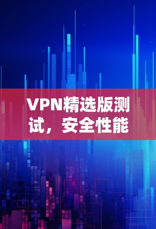 VPN精选版测试,安全性能双保障 VPN精选版测试,安全性能双保障
