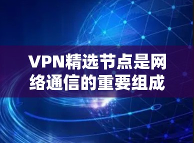 VPN精选节点是网络通信的重要组成部分，每个节点的功能独特，共同构成了VPN的高效和安全。以下是对这些节点的详细解读