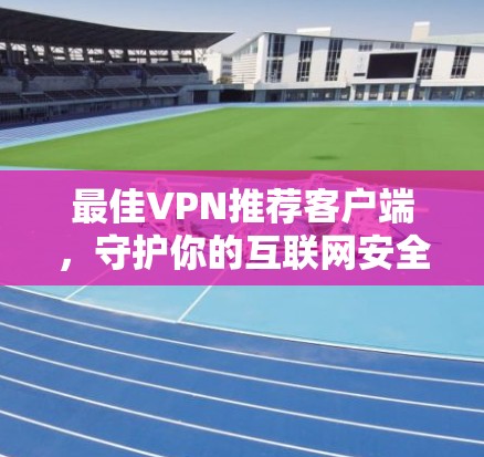 最佳VPN推荐客户端，守护你的互联网安全