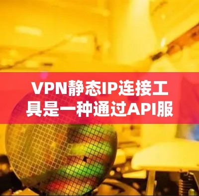 VPN静态IP连接工具是一种通过API服务获取服务器IP地址并用于VPN连接的工具。以下是对该工具的详细说明