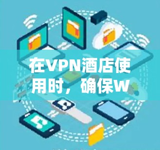在VPN酒店使用时,确保WiFi网络的可靠性和安全性是关键。以下是具体的保护措施 在VPN酒店使用时,确保WiFi网络的可靠性和安全性是关键。以下是具体的保护措施