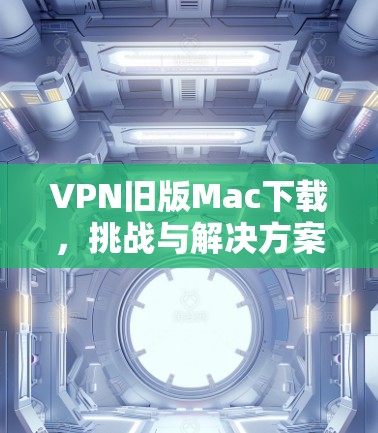 VPN旧版Mac下载,挑战与解决方案 VPN旧版Mac下载,挑战与解决方案