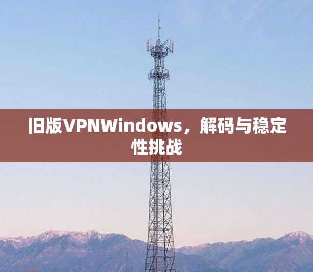 旧版VPNWindows，解码与稳定性挑战