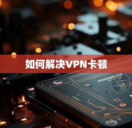 如何解决VPN卡顿 如何解决VPN卡顿