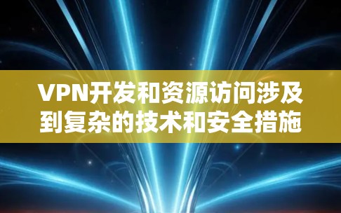VPN开发和资源访问涉及到复杂的技术和安全措施，以下是详细的总结和建议