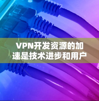 VPN开发资源的加速是技术进步和用户需求增加的必然结果。以下是详细的分析和总结 VPN开发资源的加速是技术进步和用户需求增加的必然结果。以下是详细的分析和总结