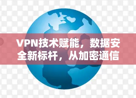 VPN技术赋能，数据安全新标杆，从加密通信到隐私保护的未来展望