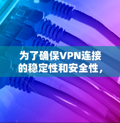 为了确保VPN连接的稳定性和安全性,以下是一些推荐的VPN可靠连接软件及其使用指南 为了确保VPN连接的稳定性和安全性,以下是一些推荐的VPN可靠连接软件及其使用指南