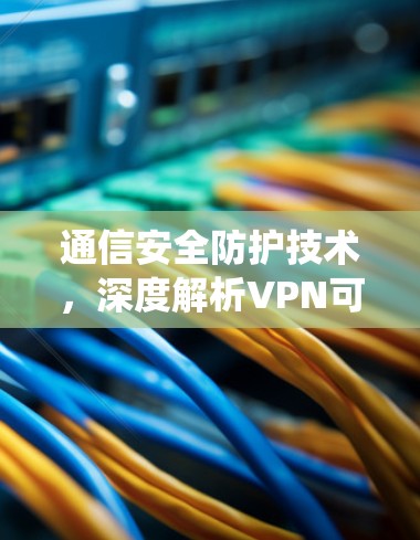 通信安全防护技术,深度解析VPN可靠连接系统 通信安全防护技术,深度解析VPN可靠连接系统