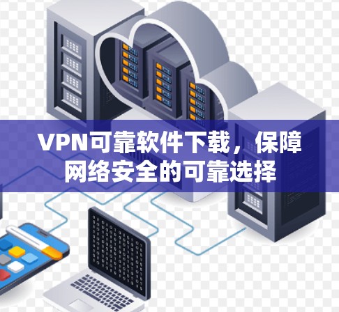 VPN可靠软件下载，保障网络安全的可靠选择