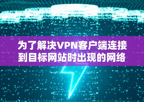 为了解决VPN客户端连接到目标网站时出现的网络卡顿和服务器响应变慢的问题,可以按照以下步骤进行调整和修复 为了解决VPN客户端连接到目标网站时出现的网络卡顿和服务器响应变慢的问题,可以按照以下步骤进行调整和修复