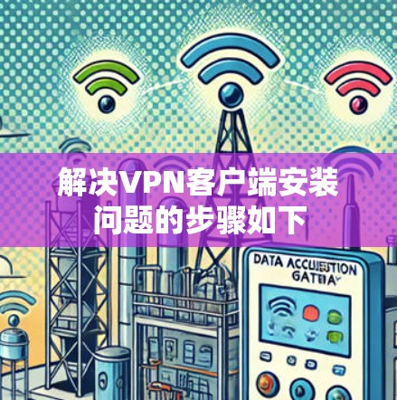 解决VPN客户端安装问题的步骤如下