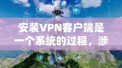 安装VPN客户端是一个系统的过程，涉及多个步骤和配置。以下是一个系统化的指南，帮助您逐步安装和使用VPN客户端
