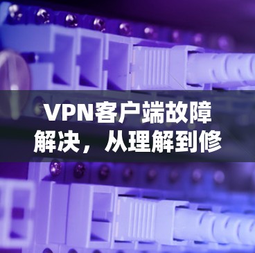 VPN客户端故障解决，从理解到修复