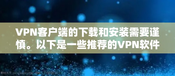 VPN客户端的下载和安装需要谨慎。以下是一些推荐的VPN软件，涵盖了最新的版本和类型，供你参考