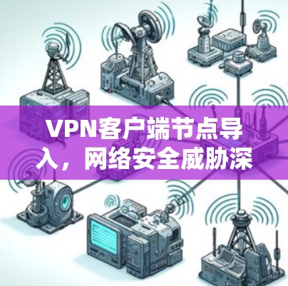 VPN客户端节点导入,网络安全威胁深入分析 VPN客户端节点导入,网络安全威胁深入分析