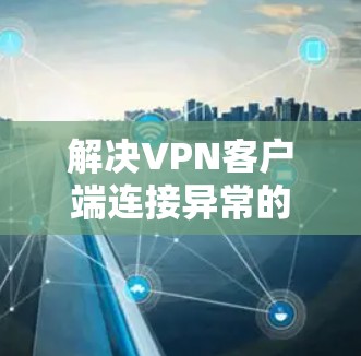 解决VPN客户端连接异常的步骤如下 解决VPN客户端连接异常的步骤如下