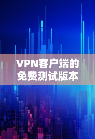 VPN客户端的免费测试版本通常是为了满足学习、测试、或简单使用的需求。以下是几个常用的免费VPN客户端及其特点