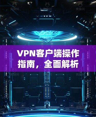 VPN客户端操作指南,全面解析 VPN客户端操作指南,全面解析