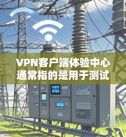 VPN客户端体验中心通常指的是用于测试和体验VPN服务的虚拟环境，类似于手机上的虚拟现实（VR）体验。以下是一些常见的VPN客户端体验中心类型，以及它们的功能