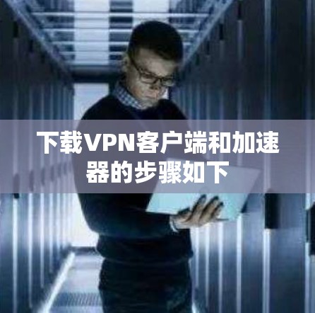 下载VPN客户端和加速器的步骤如下