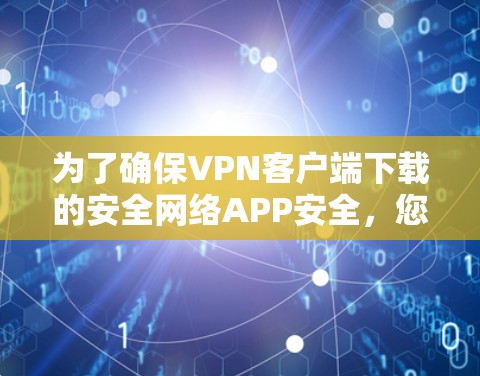 为了确保VPN客户端下载的安全网络APP安全,您可以按照以下步骤进行操作 为了确保VPN客户端下载的安全网络APP安全,您可以按照以下步骤进行操作
