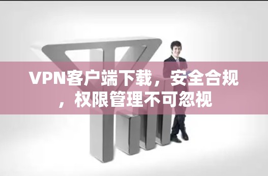 VPN客户端下载，安全合规，权限管理不可忽视
