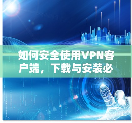 如何安全使用VPN客户端,下载与安装必看 如何安全使用VPN客户端,下载与安装必看