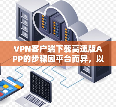VPN客户端下载高速版APP的步骤因平台而异,以下是一般性的指导,您可以根据具体的VPN应用或平台进行调整 VPN客户端下载高速版APP的步骤因平台而异,以下是一般性的指导,您可以根据具体的VPN应用或平台进行调整