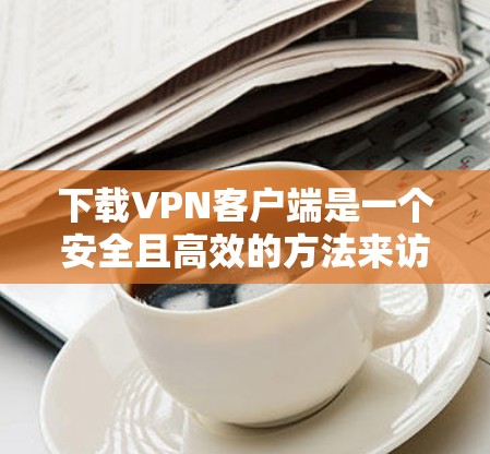 下载VPN客户端是一个安全且高效的方法来访问加密视频会议。以下是一个清晰的步骤指南，帮助您顺利下载和使用VPN客户端