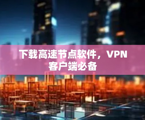 下载高速节点软件,VPN客户端必备 下载高速节点软件,VPN客户端必备
