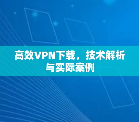 高效VPN下载,技术解析与实际案例 高效VPN下载,技术解析与实际案例