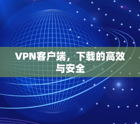VPN客户端,下载的高效与安全 VPN客户端,下载的高效与安全