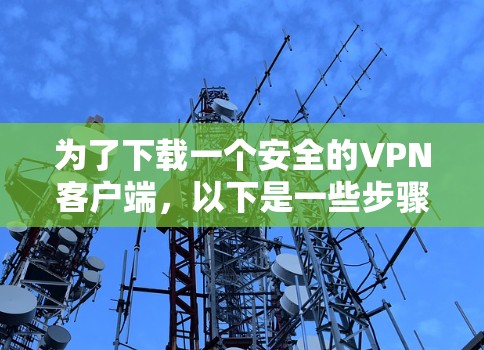 为了下载一个安全的VPN客户端,以下是一些步骤和建议 为了下载一个安全的VPN客户端,以下是一些步骤和建议