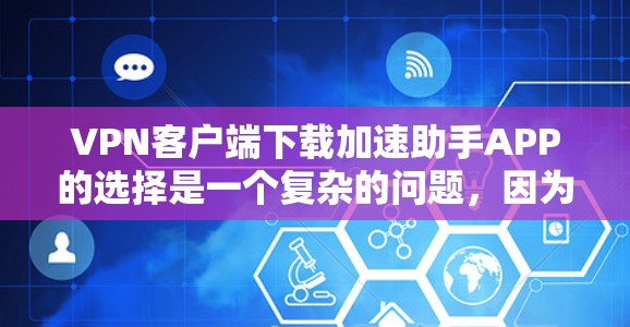 VPN客户端下载加速助手APP的选择是一个复杂的问题,因为它需要根据个人的具体需求和使用习惯来决定。以下是一些可以考虑的步骤和建议 VPN客户端下载加速助手APP的选择是一个复杂的问题,因为它需要根据个人的具体需求和使用习惯来决定。以下是一些可以考虑的步骤和建议