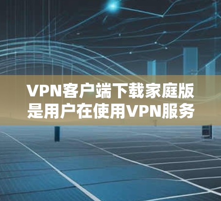 VPN客户端下载家庭版是用户在使用VPN服务时的一种选择,适用于家庭内部或移动使用场景。以下是下载家庭版VPN客户端的步骤 VPN客户端下载家庭版是用户在使用VPN服务时的一种选择,适用于家庭内部或移动使用场景。以下是下载家庭版VPN客户端的步骤