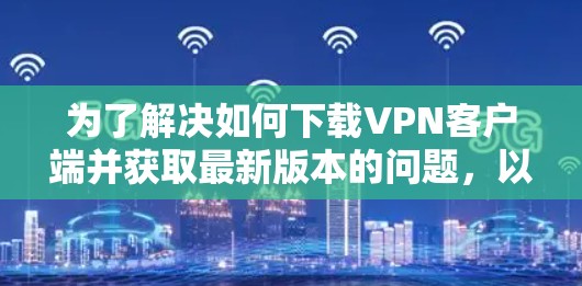 为了解决如何下载VPN客户端并获取最新版本的问题，以下是一些详细的步骤和建议