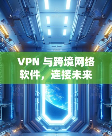 VPN 与跨境网络软件,连接未来 VPN 与跨境网络软件,连接未来