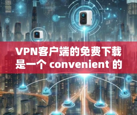 VPN客户端的免费下载是一个 convenient 的选择，但也需要谨慎行事，确保下载的安全性和唯一性。以下是一些免费VPN客户端推荐