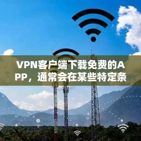 VPN客户端下载免费的APP，通常会在某些特定条件下允许使用，但需要注意以下几点