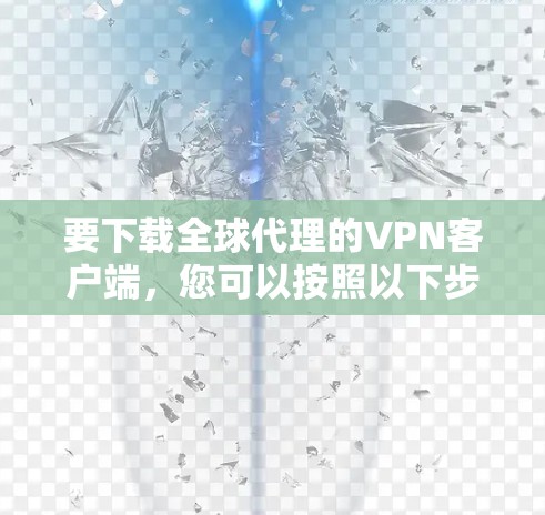 要下载全球代理的VPN客户端，您可以按照以下步骤操作