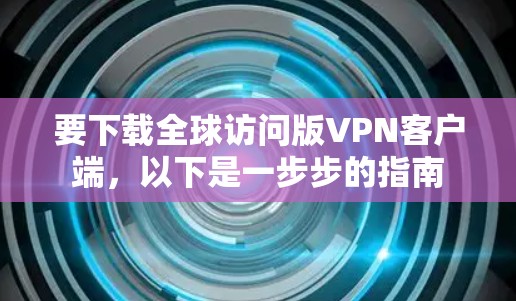要下载全球访问版VPN客户端,以下是一步步的指南 要下载全球访问版VPN客户端,以下是一步步的指南
