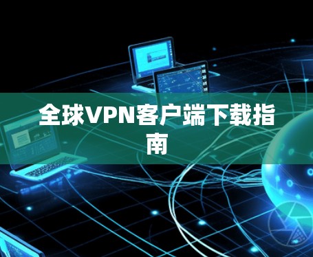 全球VPN客户端下载指南 全球VPN客户端下载指南
