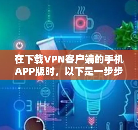 在下载VPN客户端的手机APP版时,以下是一步步的指南 在下载VPN客户端的手机APP版时,以下是一步步的指南